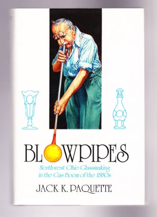 Item #1242 Blowpipes, Northwest Ohio Glassmaking in the Gas Boom of the 1880s. Jack K. Paquette