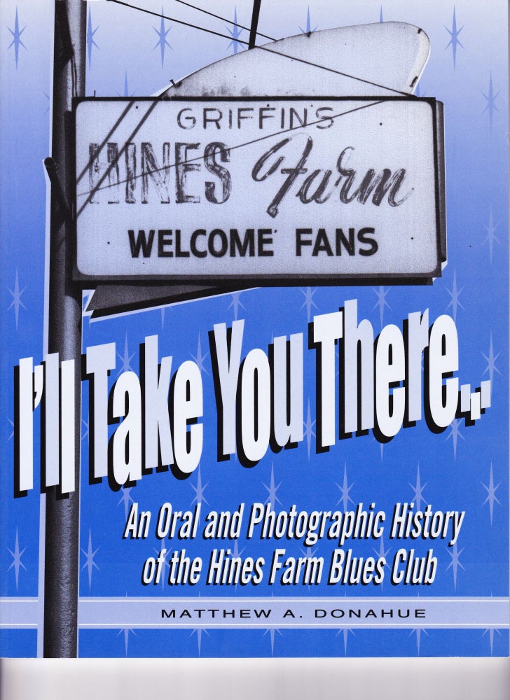 Item #135 I'll Take You There, An Oral History of the Hines Farm Blues Club. Matthew A. Donahue.