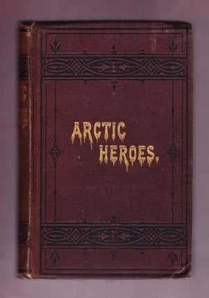 Item #666 Arctic Heroes: Facts and Incidents of Arctic Explorations from the Earliest Voyages to...